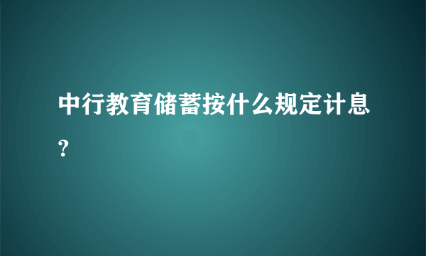 中行教育储蓄按什么规定计息？