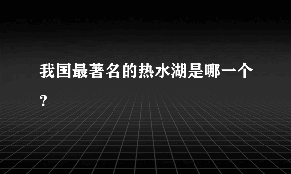 我国最著名的热水湖是哪一个？