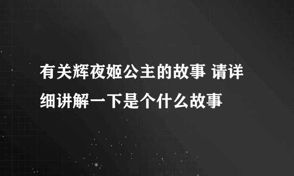 有关辉夜姬公主的故事 请详细讲解一下是个什么故事