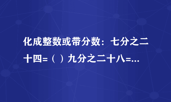 化成整数或带分数：七分之二十四=（）九分之二十八=()  十三分之五十二=（） 六分之十八=（）