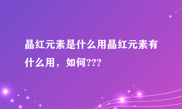 晶红元素是什么用晶红元素有什么用，如何???