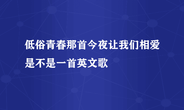 低俗青春那首今夜让我们相爱是不是一首英文歌