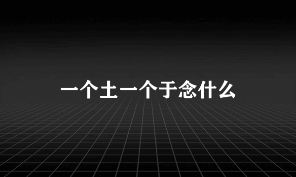 一个土一个于念什么