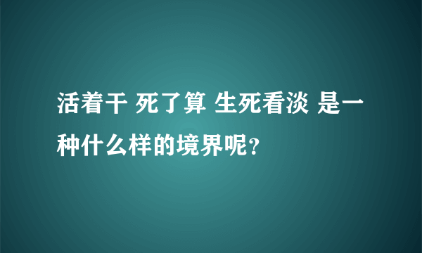 活着干 死了算 生死看淡 是一种什么样的境界呢？