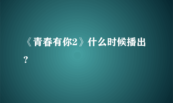 《青春有你2》什么时候播出？