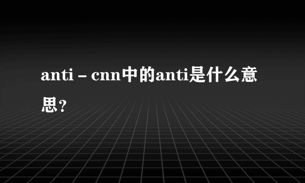 anti－cnn中的anti是什么意思？