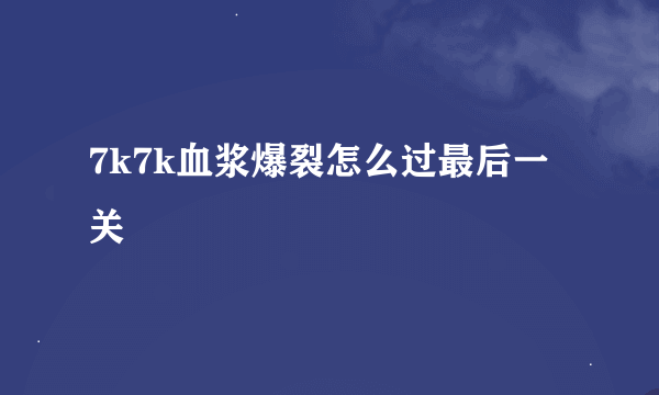 7k7k血浆爆裂怎么过最后一关