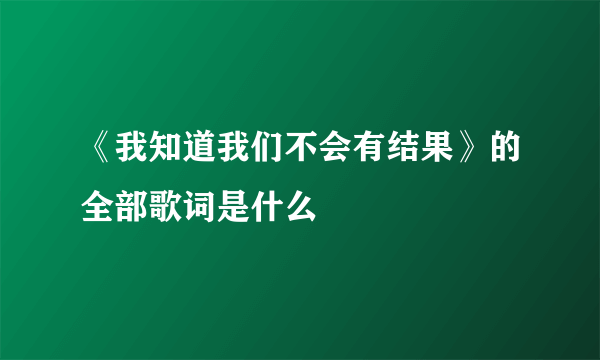 《我知道我们不会有结果》的全部歌词是什么