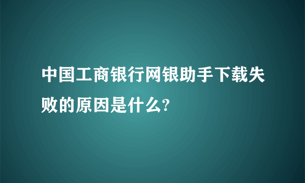 中国工商银行网银助手下载失败的原因是什么?