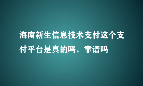 海南新生信息技术支付这个支付平台是真的吗，靠谱吗