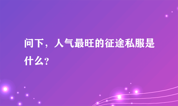 问下，人气最旺的征途私服是什么？