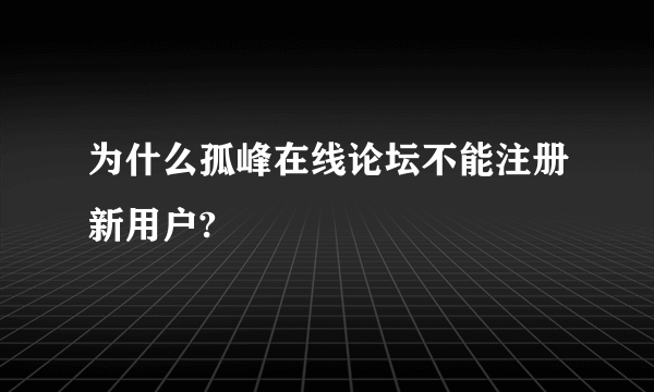 为什么孤峰在线论坛不能注册新用户?