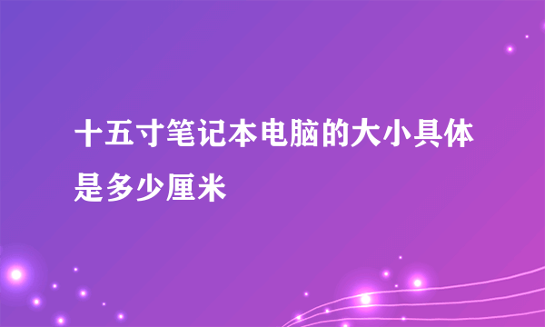 十五寸笔记本电脑的大小具体是多少厘米