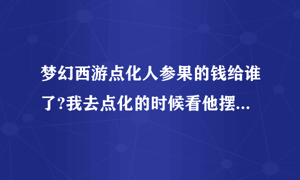 梦幻西游点化人参果的钱给谁了?我去点化的时候看他摆的是3w,为什么要24w呢?