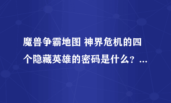 魔兽争霸地图 神界危机的四个隐藏英雄的密码是什么？（要完整的）