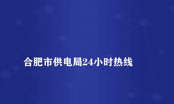 
合肥市供电局24小时热线

