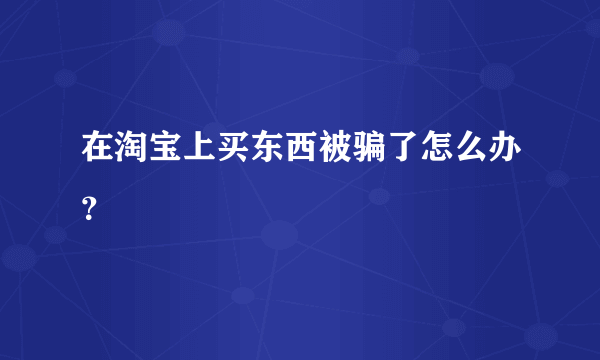 在淘宝上买东西被骗了怎么办？