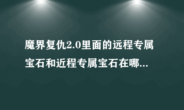 魔界复仇2.0里面的远程专属宝石和近程专属宝石在哪里？？？