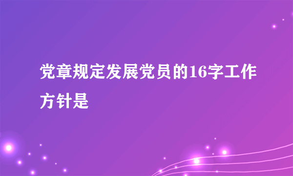 党章规定发展党员的16字工作方针是