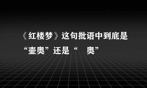 《红楼梦》这句批语中到底是“壶奥”还是“壸奥”