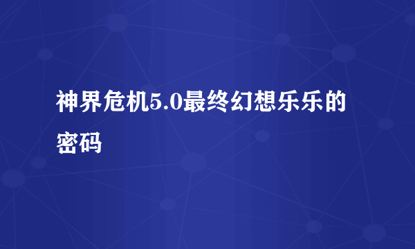 神界危机5.0最终幻想乐乐的密码