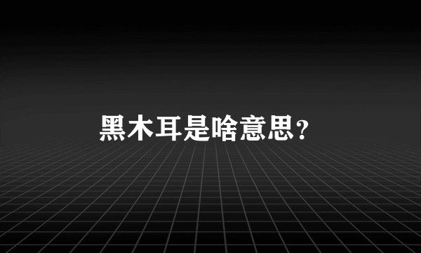 黑木耳是啥意思？