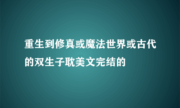 重生到修真或魔法世界或古代的双生子耽美文完结的