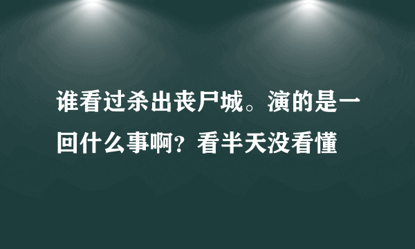 谁看过杀出丧尸城。演的是一回什么事啊？看半天没看懂