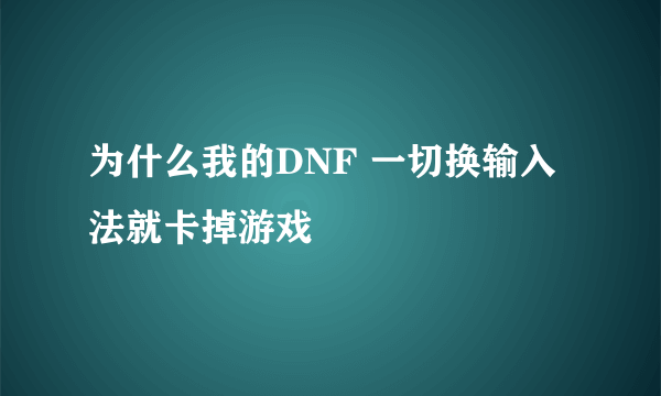 为什么我的DNF 一切换输入法就卡掉游戏