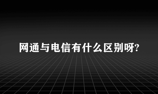 网通与电信有什么区别呀?