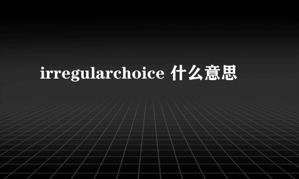 irregularchoice 什么意思