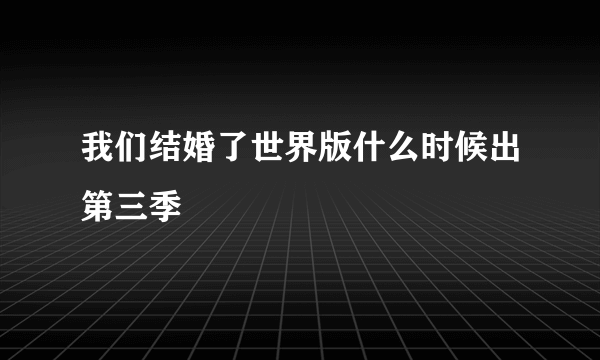 我们结婚了世界版什么时候出第三季