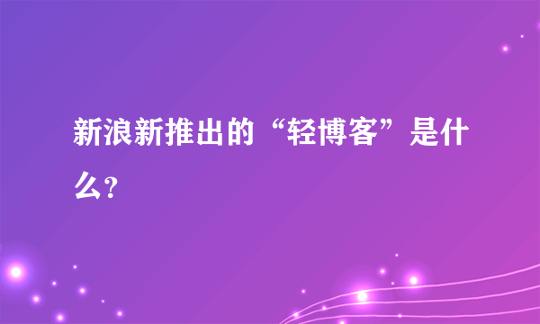 新浪新推出的“轻博客”是什么？