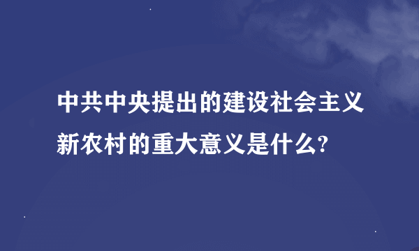 中共中央提出的建设社会主义新农村的重大意义是什么?