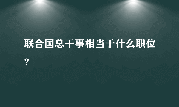 联合国总干事相当于什么职位？