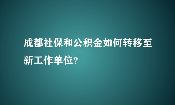 成都社保和公积金如何转移至新工作单位？