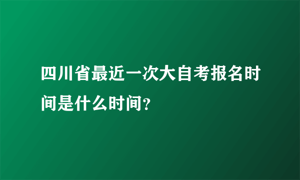 四川省最近一次大自考报名时间是什么时间？