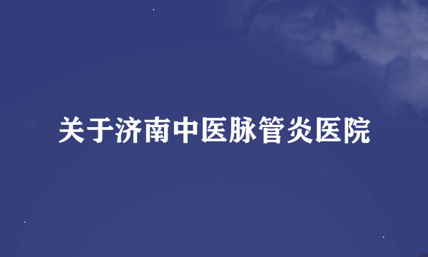 关于济南中医脉管炎医院