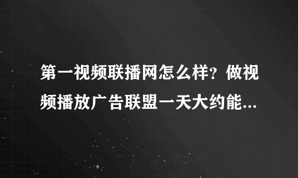 第一视频联播网怎么样？做视频播放广告联盟一天大约能赚多少钱？