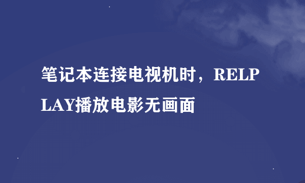 笔记本连接电视机时，RELPLAY播放电影无画面