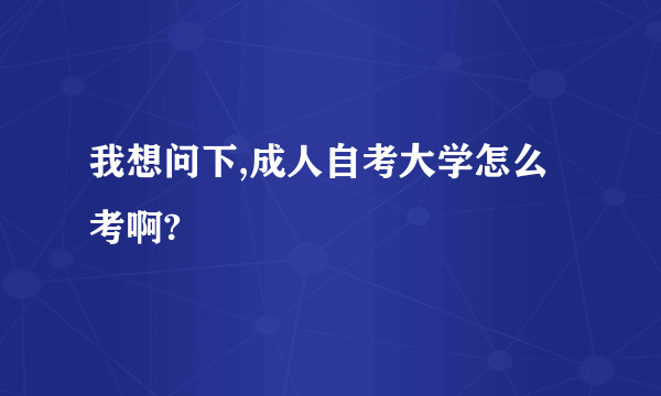 我想问下,成人自考大学怎么考啊?