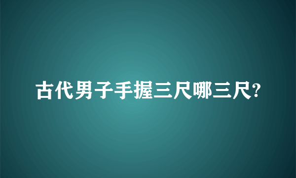 古代男子手握三尺哪三尺?