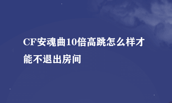 CF安魂曲10倍高跳怎么样才能不退出房间