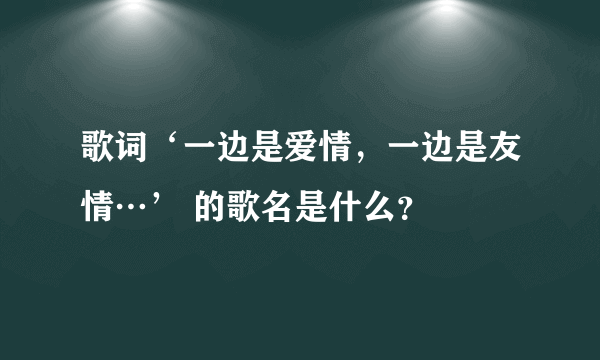 歌词‘一边是爱情，一边是友情…’ 的歌名是什么？