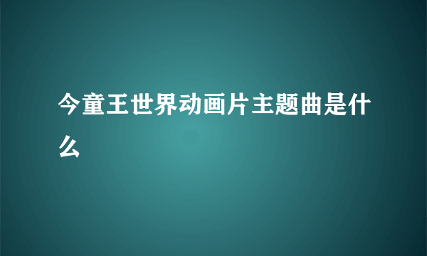 今童王世界动画片主题曲是什么