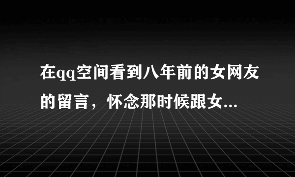 在qq空间看到八年前的女网友的留言，怀念那时候跟女朋友单纯，简单的聊天时代，你怎么看？