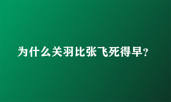 为什么关羽比张飞死得早？