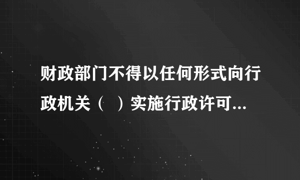 财政部门不得以任何形式向行政机关（ ）实施行政许可所收取的费用。单选A返还B变相返还C