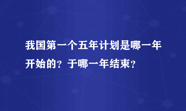 我国第一个五年计划是哪一年开始的？于哪一年结束？