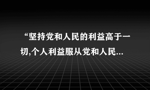 “坚持党和人民的利益高于一切,个人利益服从党和人民的利益,吃苦在前，享受在后，克己奉公，多做贡献”